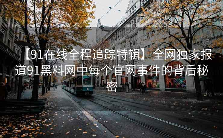 【91在线全程追踪特辑】全网独家报道91黑料网中每个官网事件的背后秘密