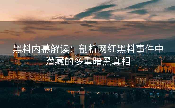 黑料内幕解读：剖析网红黑料事件中潜藏的多重暗黑真相