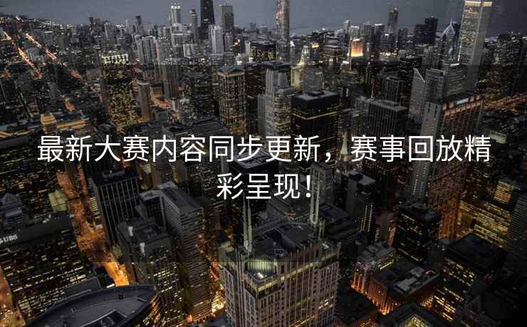 最新大赛内容同步更新，赛事回放精彩呈现！