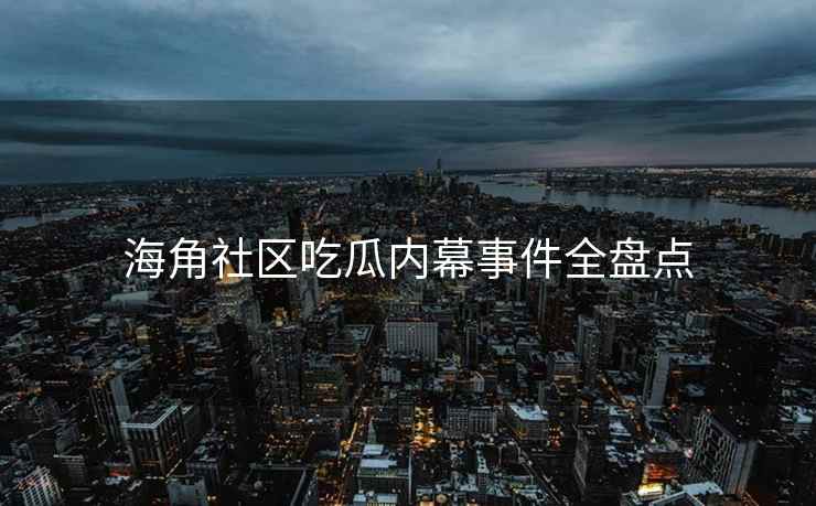 海角社区吃瓜内幕事件全盘点