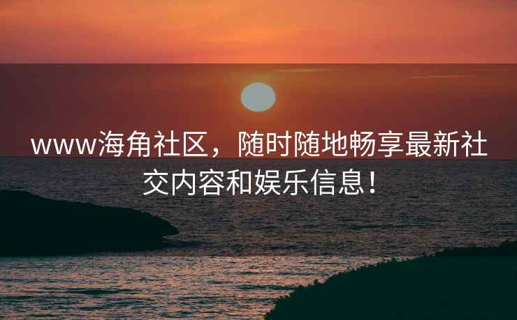 www海角社区，随时随地畅享最新社交内容和娱乐信息！