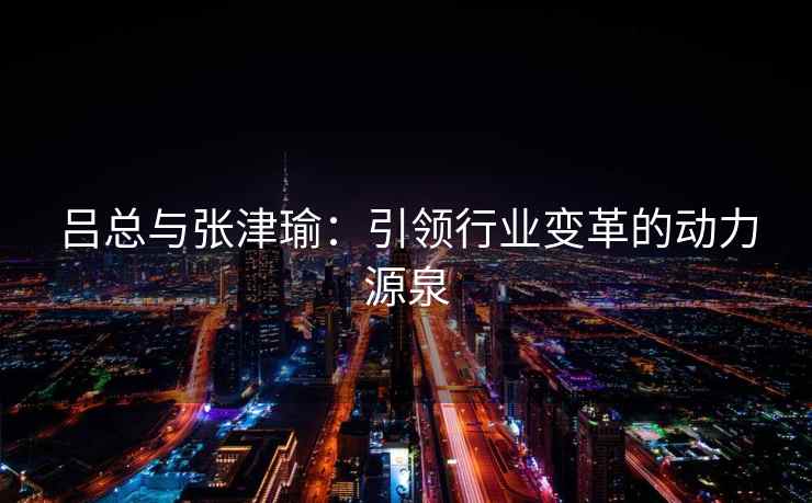 吕总与张津瑜：引领行业变革的动力源泉