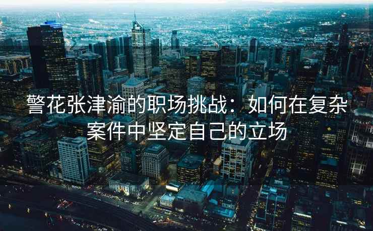 警花张津渝的职场挑战：如何在复杂案件中坚定自己的立场