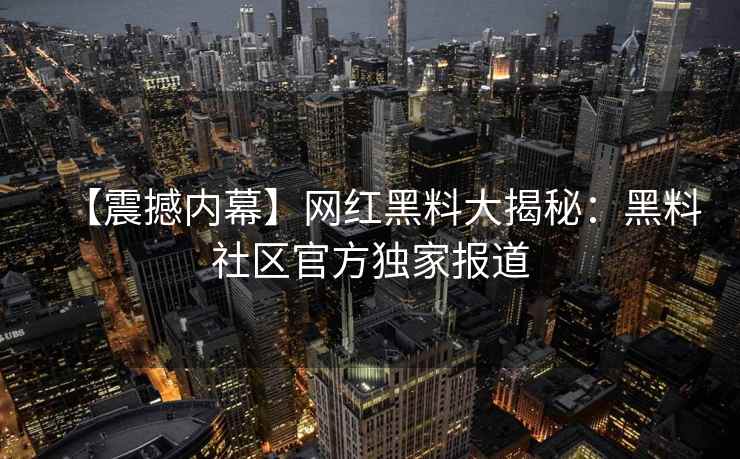 【震撼内幕】网红黑料大揭秘：黑料社区官方独家报道