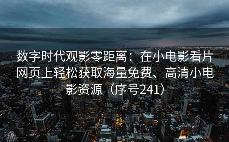 数字时代观影零距离：在小电影看片网页上轻松获取海量免费、高清小电影资源（序号241）