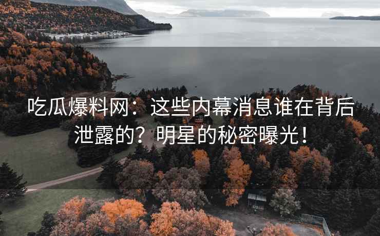 吃瓜爆料网：这些内幕消息谁在背后泄露的？明星的秘密曝光！