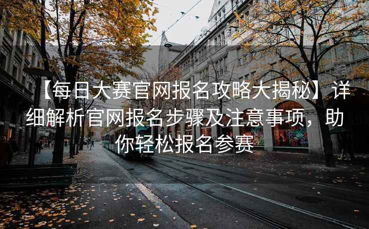 【每日大赛官网报名攻略大揭秘】详细解析官网报名步骤及注意事项，助你轻松报名参赛