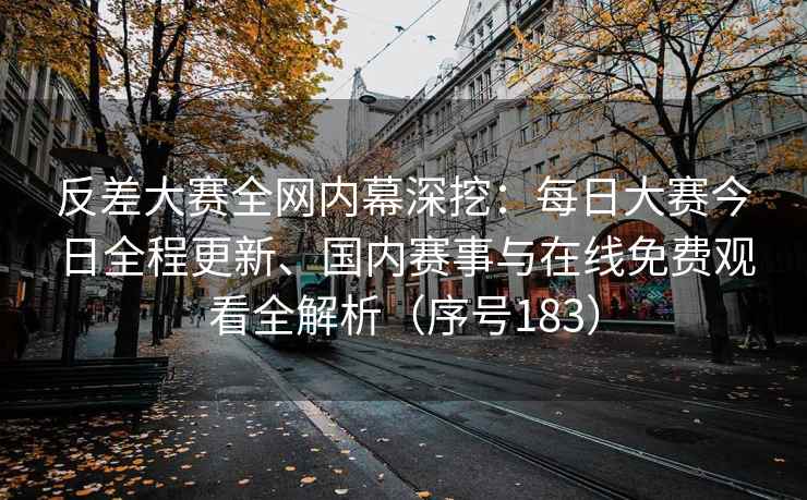 反差大赛全网内幕深挖：每日大赛今日全程更新、国内赛事与在线免费观看全解析（序号183）