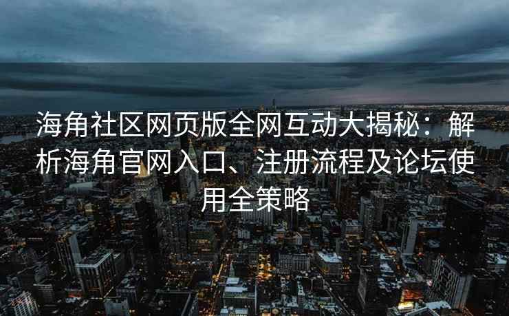 海角社区网页版全网互动大揭秘：解析海角官网入口、注册流程及论坛使用全策略