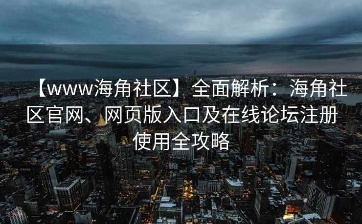 【www海角社区】全面解析：海角社区官网、网页版入口及在线论坛注册使用全攻略