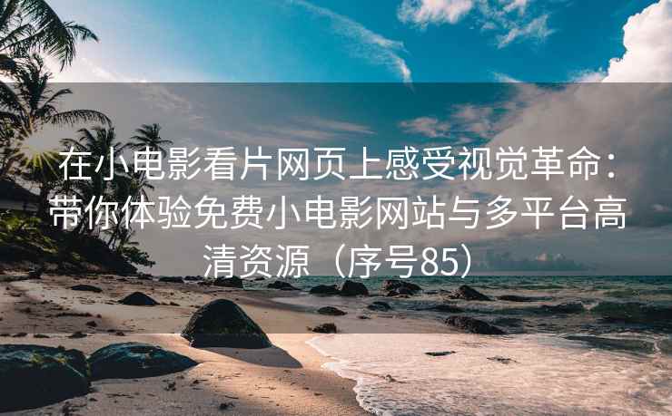 在小电影看片网页上感受视觉革命：带你体验免费小电影网站与多平台高清资源（序号85）