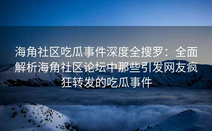 海角社区吃瓜事件深度全搜罗：全面解析海角社区论坛中那些引发网友疯狂转发的吃瓜事件