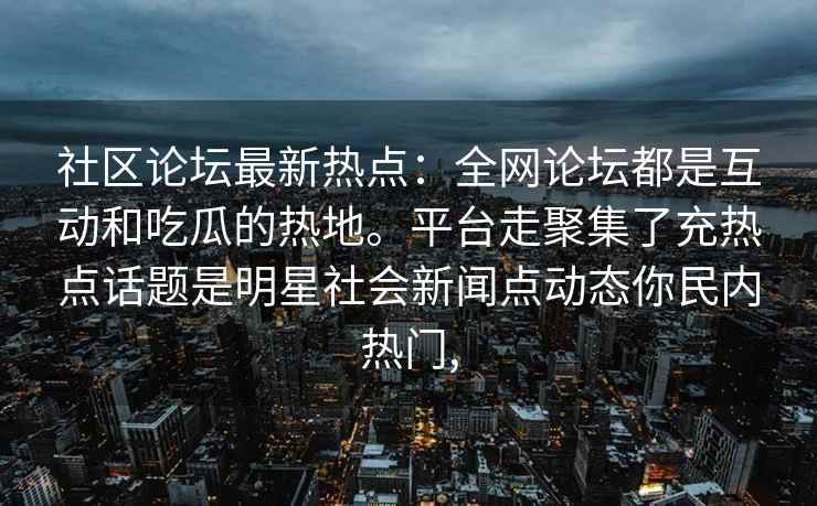 社区论坛最新热点：全网论坛都是互动和吃瓜的热地。平台走聚集了充热点话题是明星社会新闻点动态你民内热门,