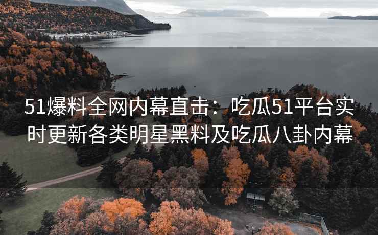 51爆料全网内幕直击：吃瓜51平台实时更新各类明星黑料及吃瓜八卦内幕