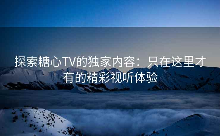 探索糖心TV的独家内容：只在这里才有的精彩视听体验
