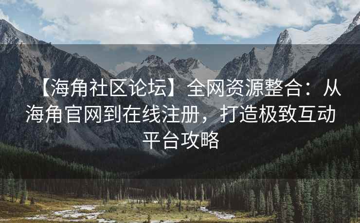 【海角社区论坛】全网资源整合：从海角官网到在线注册，打造极致互动平台攻略