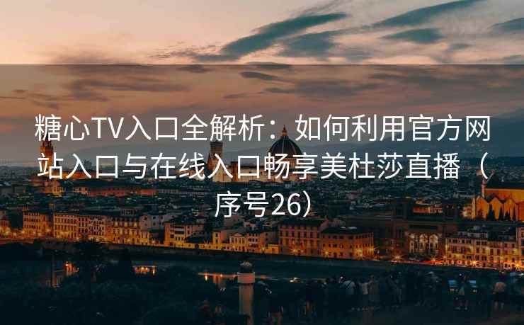 糖心TV入口全解析：如何利用官方网站入口与在线入口畅享美杜莎直播（序号26）