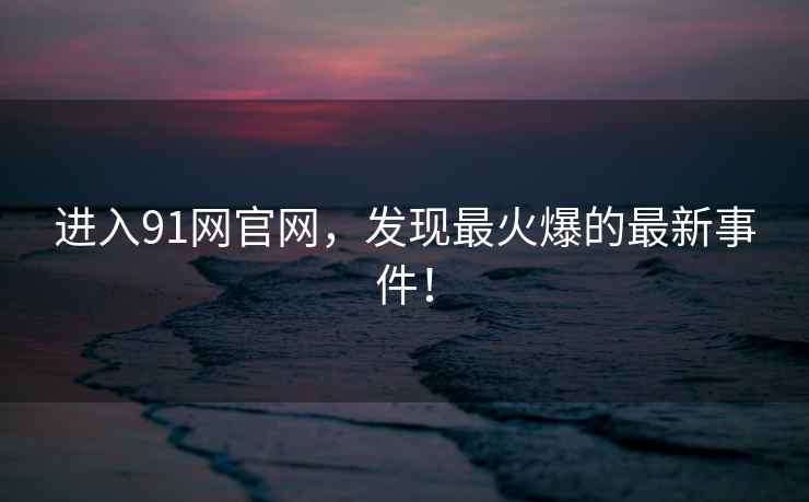 进入91网官网，发现最火爆的最新事件！