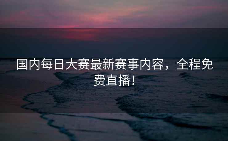 国内每日大赛最新赛事内容，全程免费直播！