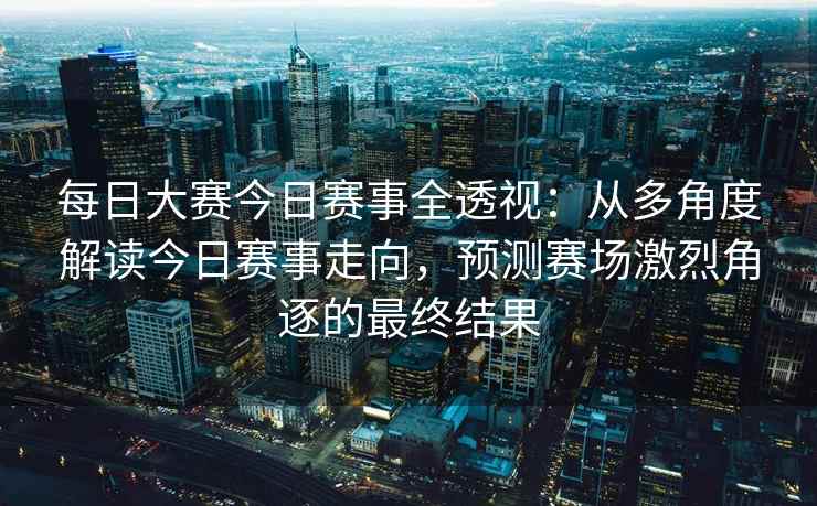 每日大赛今日赛事全透视：从多角度解读今日赛事走向，预测赛场激烈角逐的最终结果