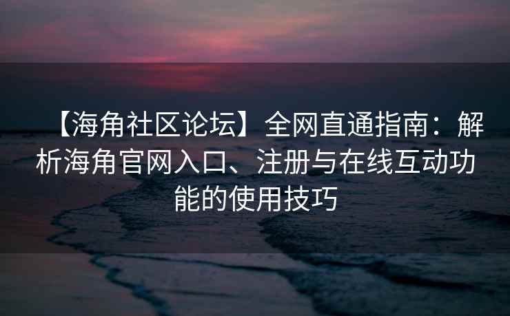 【海角社区论坛】全网直通指南：解析海角官网入口、注册与在线互动功能的使用技巧