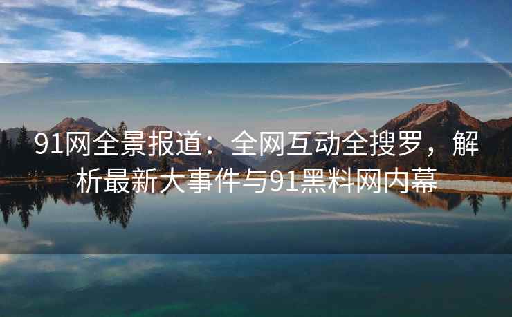 91网全景报道：全网互动全搜罗，解析最新大事件与91黑料网内幕