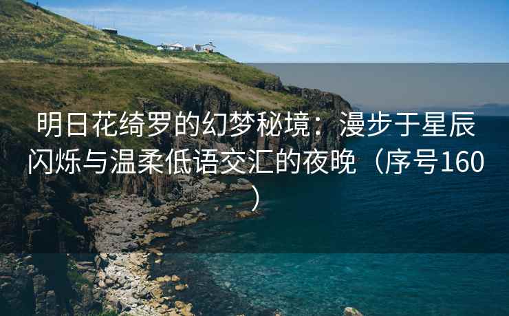 明日花绮罗的幻梦秘境：漫步于星辰闪烁与温柔低语交汇的夜晚（序号160）