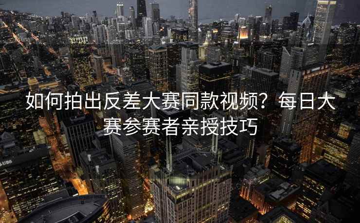 如何拍出反差大赛同款视频？每日大赛参赛者亲授技巧