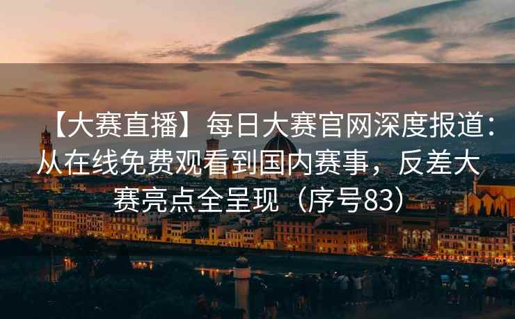 【大赛直播】每日大赛官网深度报道：从在线免费观看到国内赛事，反差大赛亮点全呈现（序号83）