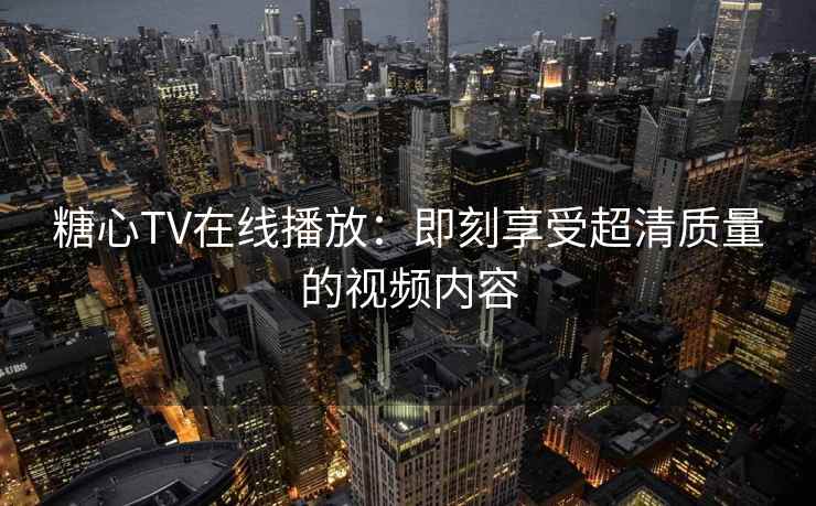 糖心TV在线播放：即刻享受超清质量的视频内容