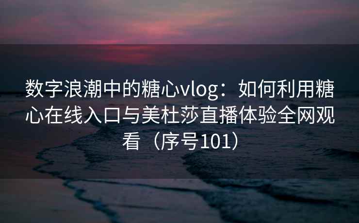 数字浪潮中的糖心vlog：如何利用糖心在线入口与美杜莎直播体验全网观看（序号101）