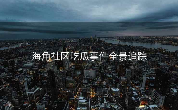 海角社区吃瓜事件全景追踪