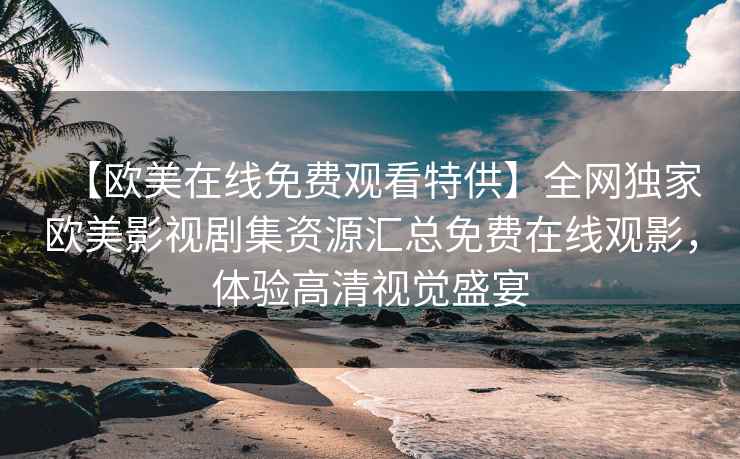 【欧美在线免费观看特供】全网独家欧美影视剧集资源汇总免费在线观影，体验高清视觉盛宴
