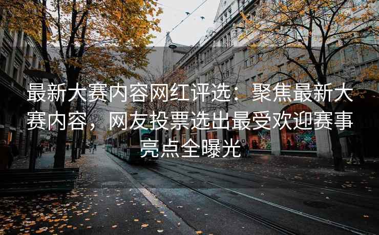 最新大赛内容网红评选：聚焦最新大赛内容，网友投票选出最受欢迎赛事亮点全曝光
