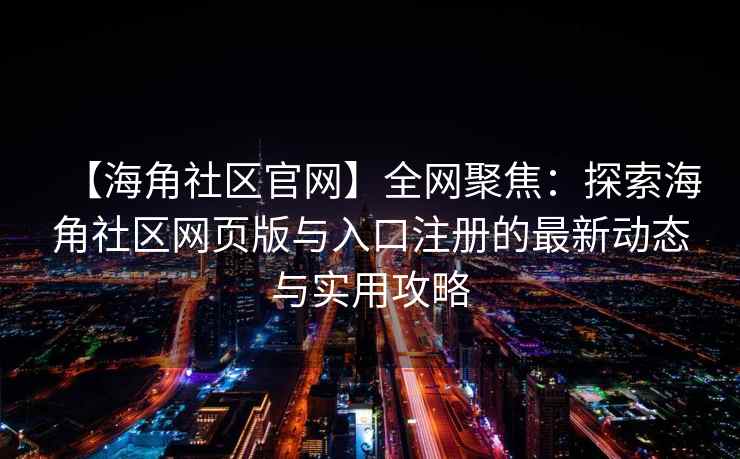 【海角社区官网】全网聚焦：探索海角社区网页版与入口注册的最新动态与实用攻略