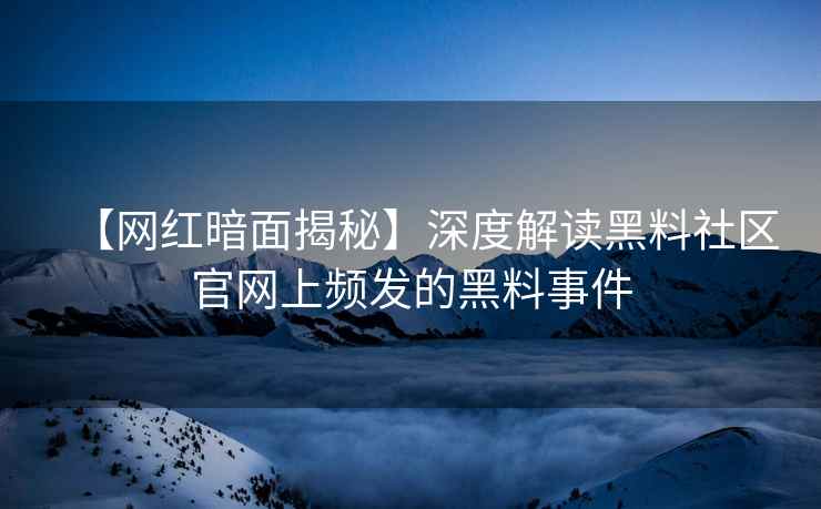 【网红暗面揭秘】深度解读黑料社区官网上频发的黑料事件