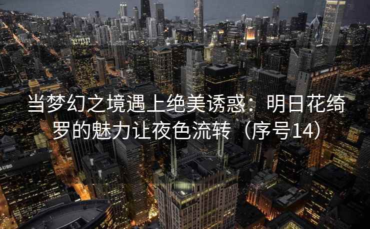 当梦幻之境遇上绝美诱惑：明日花绮罗的魅力让夜色流转（序号14）