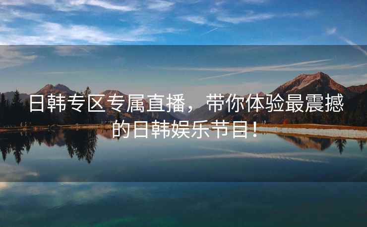 日韩专区专属直播，带你体验最震撼的日韩娱乐节目！