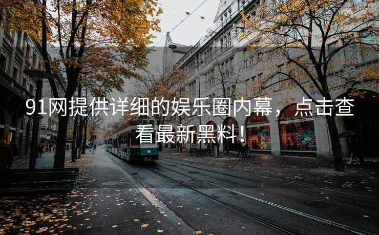 91网提供详细的娱乐圈内幕，点击查看最新黑料！